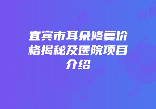 宜宾市耳朵修复价格揭秘及医院项目介绍