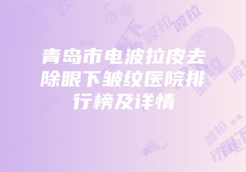 青岛市电波拉皮去除眼下皱纹医院排行榜及详情