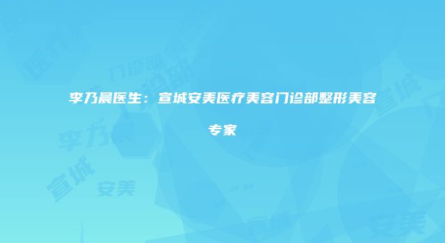 李乃晨医生：宣城安美医疗美容门诊部整形美容专家