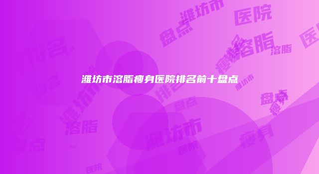 潍坊市溶脂瘦身医院排名前十盘点