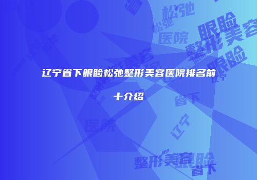 辽宁省下眼睑松弛整形美容医院排名前十介绍