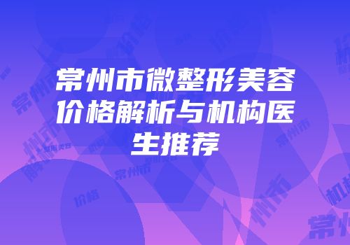 常州市微整形美容价格解析与机构医生推荐