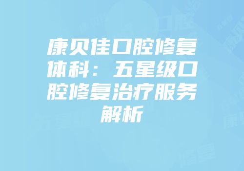 康贝佳口腔修复体科：五星级口腔修复治疗服务解析
