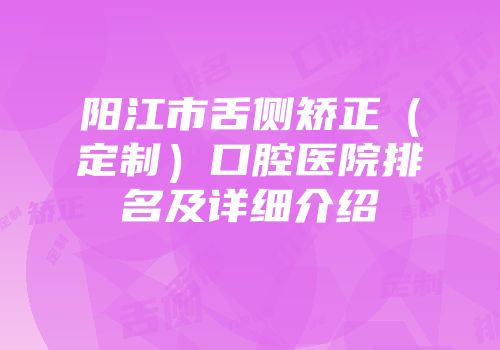 阳江市舌侧矫正（定制）口腔医院排名及详细介绍