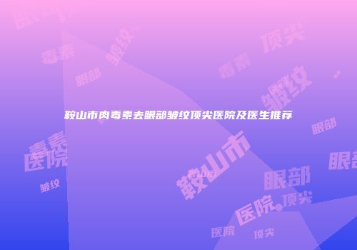 鞍山市肉毒素去眼部皱纹顶尖医院及医生推荐