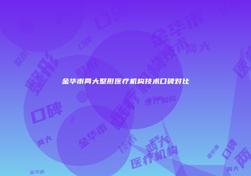 金华市两大整形医疗机构技术口碑对比