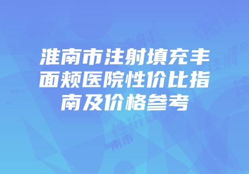 淮南市注射填充丰面颊医院性价比指南及价格参考