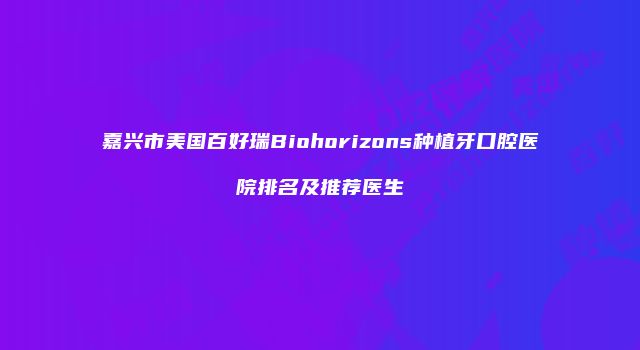 嘉兴市美国百好瑞Biohorizons种植牙口腔医院排名及推荐医生