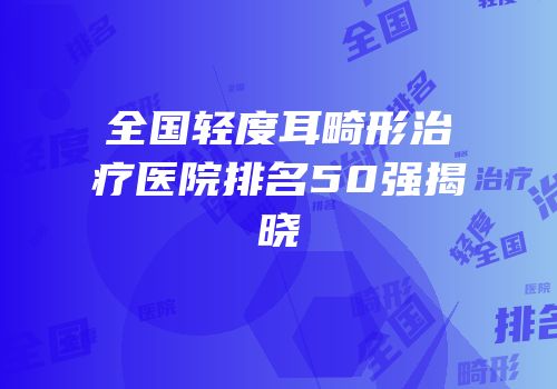 全国轻度耳畸形治疗医院排名50强揭晓