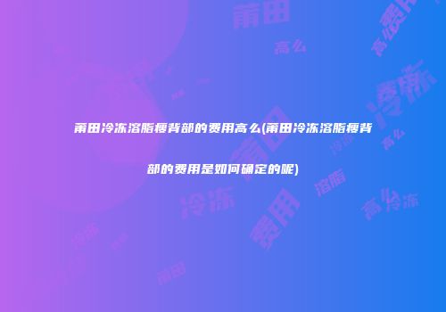 莆田冷冻溶脂瘦背部的费用高么(莆田冷冻溶脂瘦背部的费用是如何确定的呢)