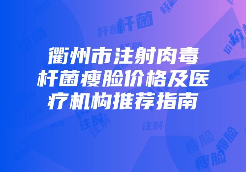 衢州市注射肉毒杆菌瘦脸价格及医疗机构推荐指南