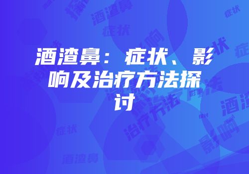 酒渣鼻：症状、影响及治疗方法探讨