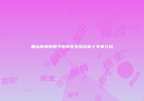 眉山市削骨颧弓整形医生排名前十专家介绍