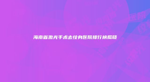 海南省激光手术去纹身医院排行榜揭晓