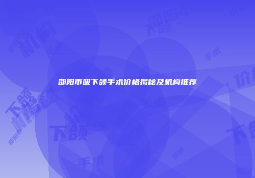 邵阳市吸下颌手术价格揭秘及机构推荐