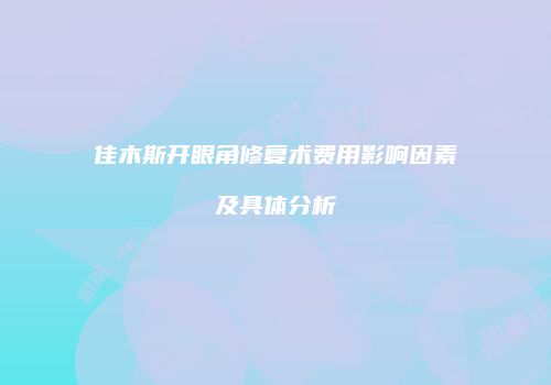 佳木斯开眼角修复术费用影响因素及具体分析
