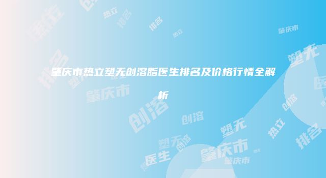 肇庆市热立塑无创溶脂医生排名及价格行情全解析
