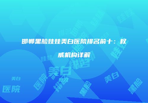 邯郸黑脸娃娃美白医院排名前十：权威机构详解