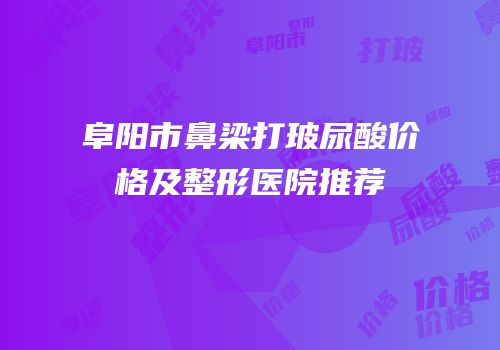 阜阳市鼻梁打玻尿酸价格及整形医院推荐