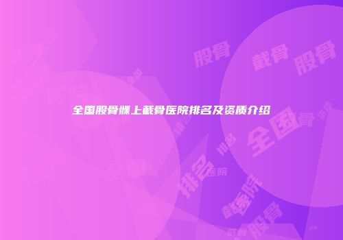 全国股骨髁上截骨医院排名及资质介绍