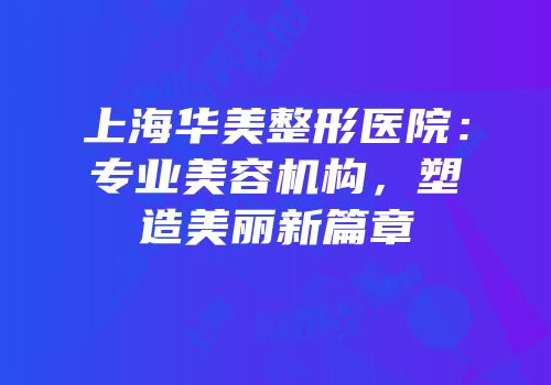 上海华美整形医院：专业美容机构，塑造美丽新篇章