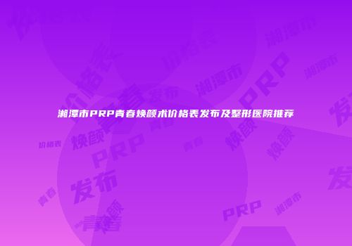 湘潭市PRP青春焕颜术价格表发布及整形医院推荐