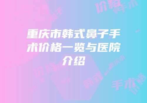 重庆市韩式鼻子手术价格一览与医院介绍