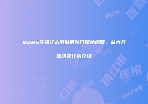 2025年镇江市紧肤医院口碑榜揭晓：前六名医院及详情介绍