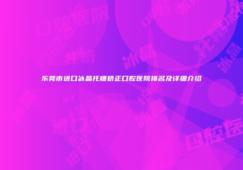 东莞市进口冰晶托槽矫正口腔医院排名及详细介绍
