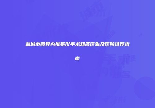 盐城市颧骨内推整形手术知名医生及医院推荐指南