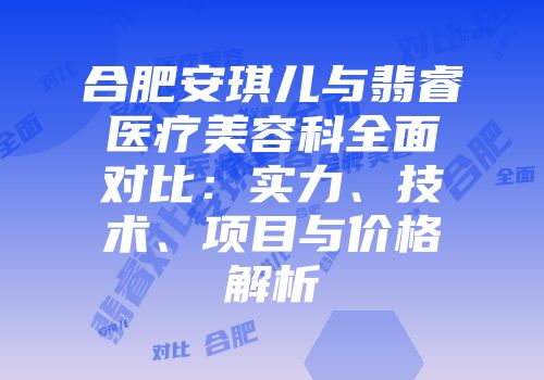 合肥安琪儿与翡睿医疗美容科全面对比：实力、技术、项目与价格解析