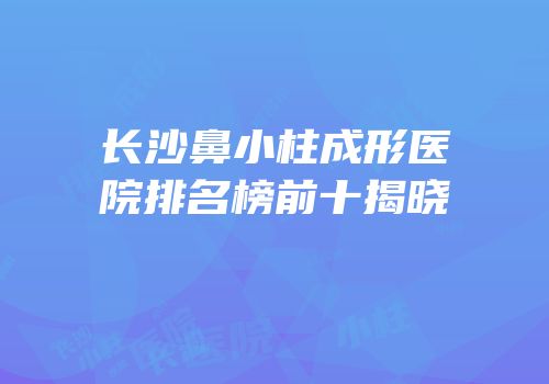 长沙鼻小柱成形医院排名榜前十揭晓