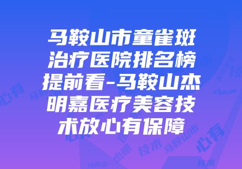 马鞍山市童雀斑治疗医院排名榜提前看-马鞍山杰明嘉医疗美容技术放心有保障