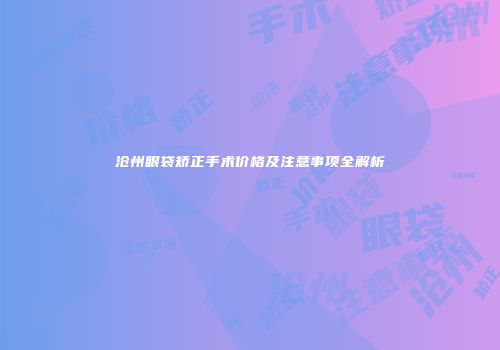 沧州眼袋矫正手术价格及注意事项全解析