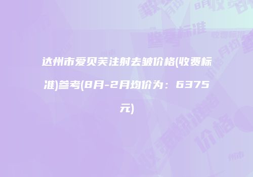 达州市爱贝芙注射去皱价格(收费标准)参考(8月-2月均价为：6375元)