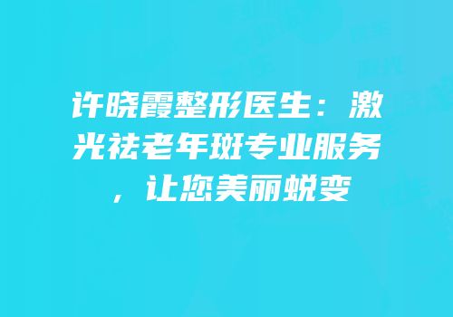 许晓霞整形医生：激光祛老年斑专业服务，让您美丽蜕变