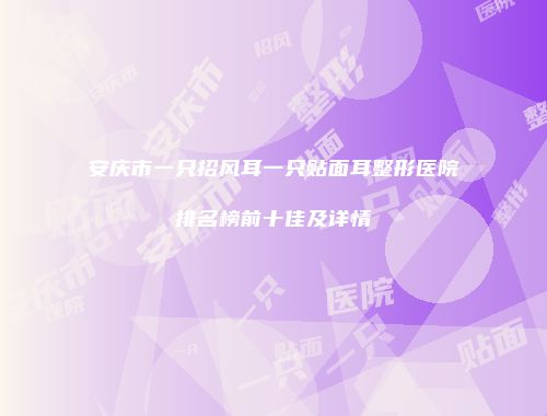 安庆市一只招风耳一只贴面耳整形医院排名榜前十佳及详情