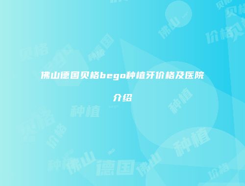 佛山德国贝格bego种植牙价格及医院介绍