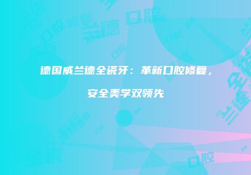 德国威兰德全瓷牙：革新口腔修复，安全美学双领先