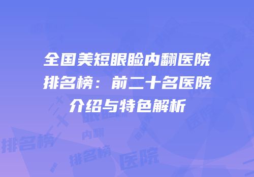 全国美短眼睑内翻医院排名榜：前二十名医院介绍与特色解析