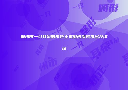 荆州市一只耳朵畸形矫正术整形医院排名及详情