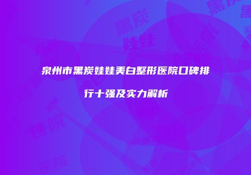泉州市黑炭娃娃美白整形医院口碑排行十强及实力解析