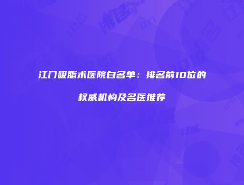 江门吸脂术医院白名单：排名前10位的权威机构及名医推荐