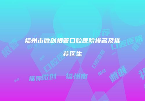 福州市微创根管口腔医院排名及推荐医生