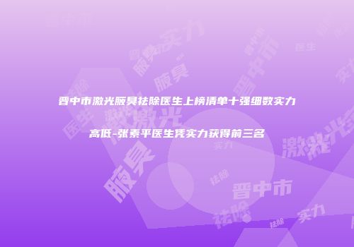 晋中市激光腋臭祛除医生上榜清单十强细数实力高低-张素平医生凭实力获得前三名