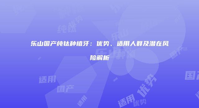 乐山国产纯钛种植牙：优势、适用人群及潜在风险解析