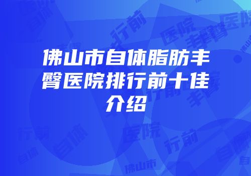 佛山市自体脂肪丰臀医院排行前十佳介绍