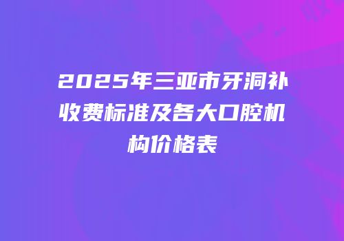 2025年三亚市牙洞补收费标准及各大口腔机构价格表