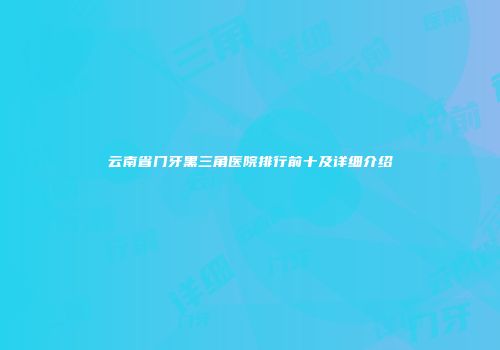 云南省门牙黑三角医院排行前十及详细介绍