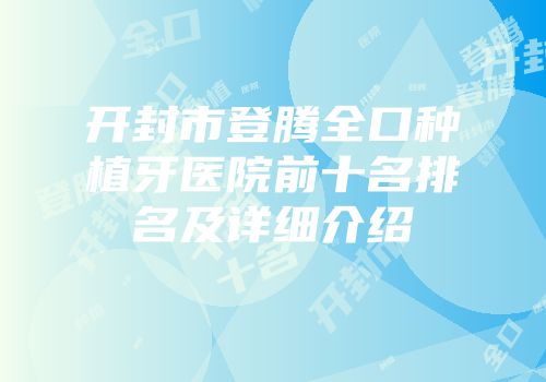 开封市登腾全口种植牙医院前十名排名及详细介绍